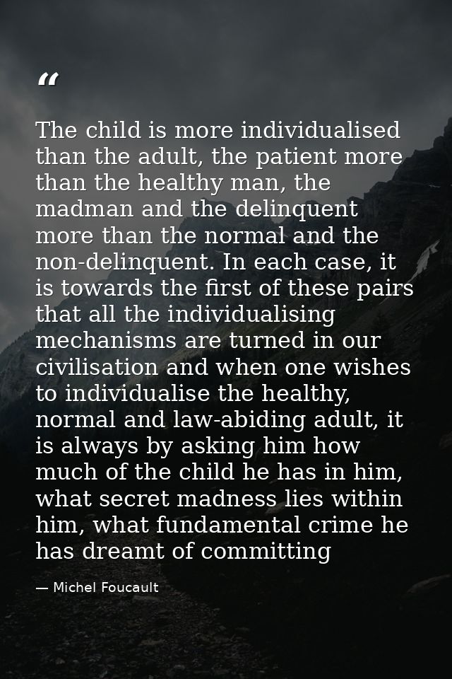 The child is more individualised than the adult, the patient more than the healthy man, the madman and the delinquent mo — Michel Foucault