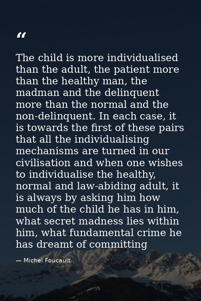 The child is more individualised than the adult, the patient more than the healthy man, the madman and the delinquent mo — Michel Foucault