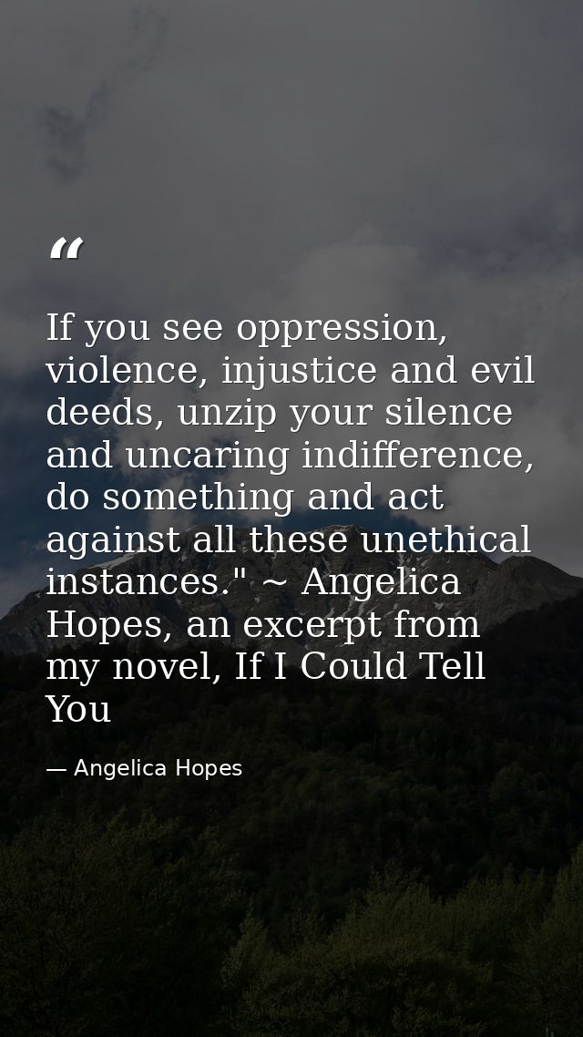 If you see oppression, violence, injustice and evil deeds, unzip your silence and uncaring indifference, do something an — Angelica Hopes