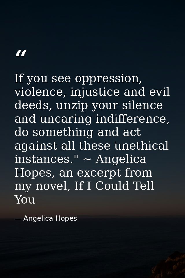If you see oppression, violence, injustice and evil deeds, unzip your silence and uncaring indifference, do something an — Angelica Hopes