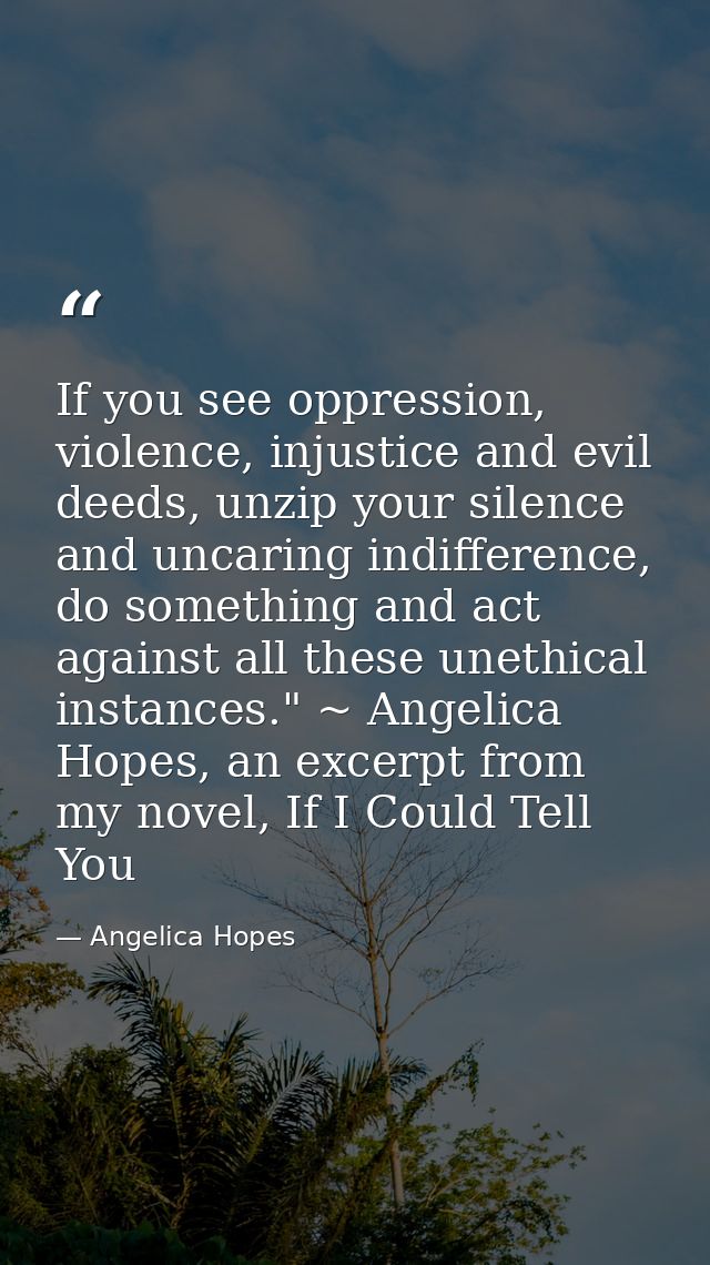 If you see oppression, violence, injustice and evil deeds, unzip your silence and uncaring indifference, do something an — Angelica Hopes
