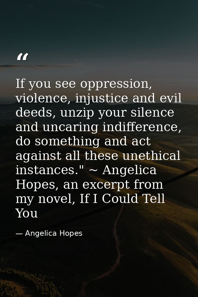 If you see oppression, violence, injustice and evil deeds, unzip your silence and uncaring indifference, do something an — Angelica Hopes