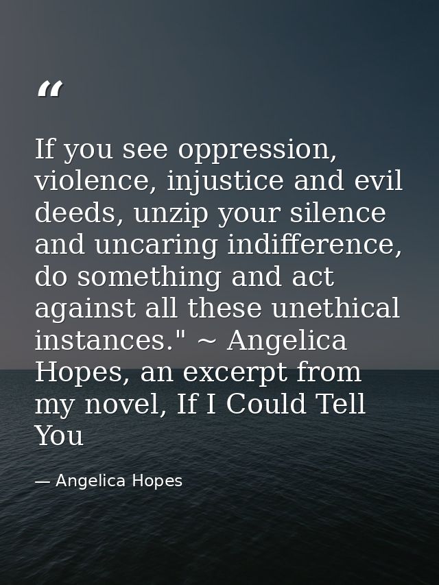 If you see oppression, violence, injustice and evil deeds, unzip your silence and uncaring indifference, do something an — Angelica Hopes
