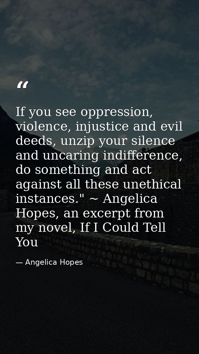 If you see oppression, violence, injustice and evil deeds, unzip your silence and uncaring indifference, do something an — Angelica Hopes