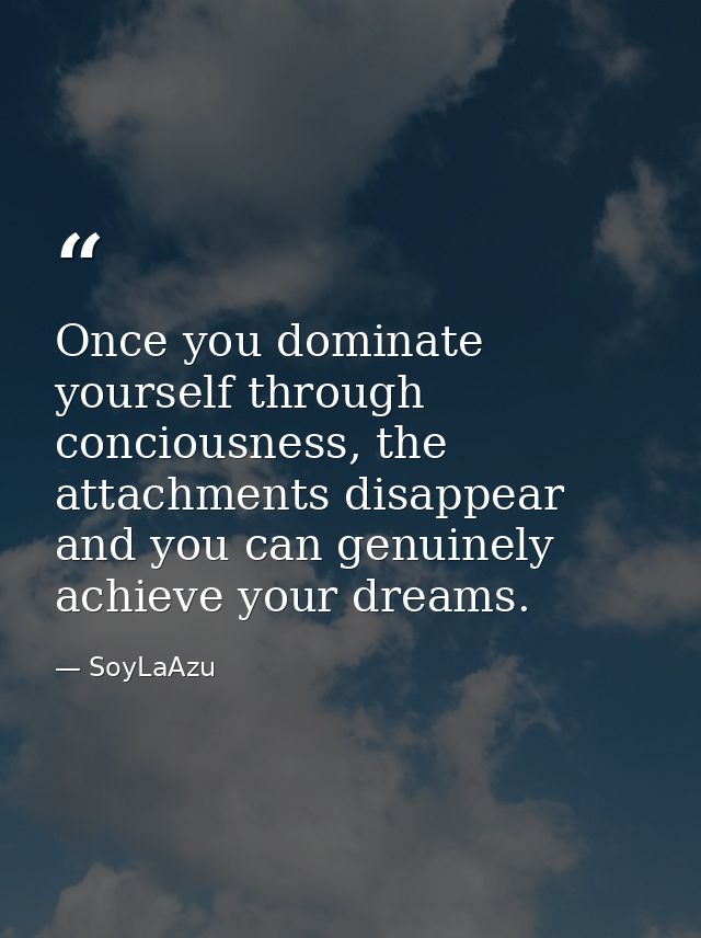 Once you dominate yourself through conciousness, the attachments disappear and you can genuinely achieve your dreams. — SoyLaAzu