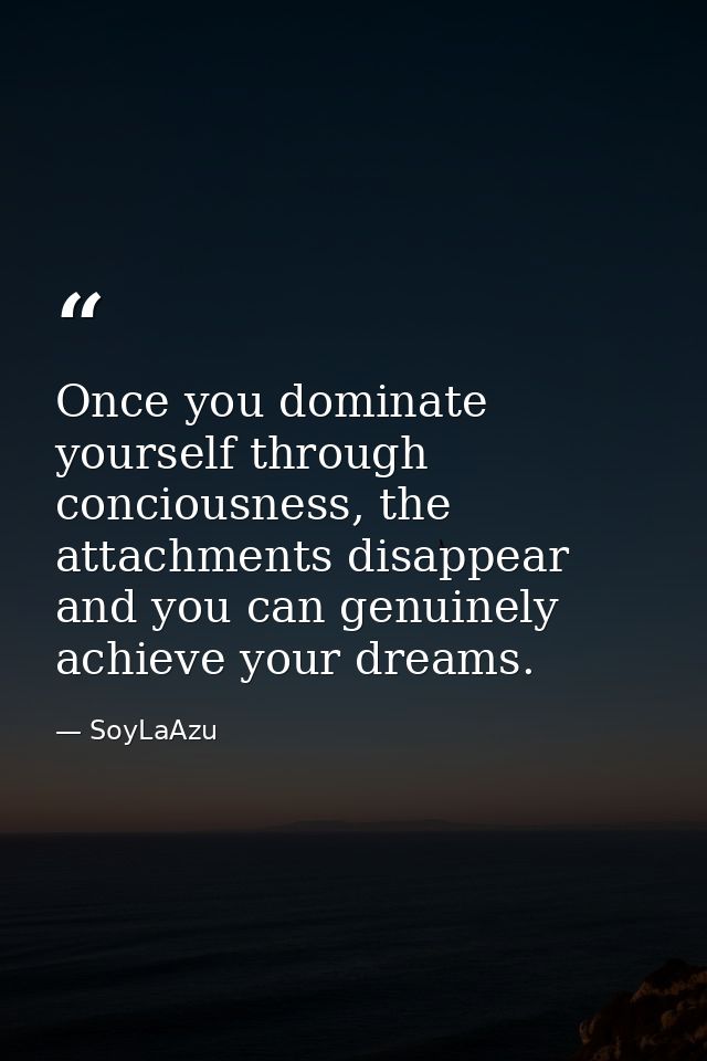 Once you dominate yourself through conciousness, the attachments disappear and you can genuinely achieve your dreams. — SoyLaAzu