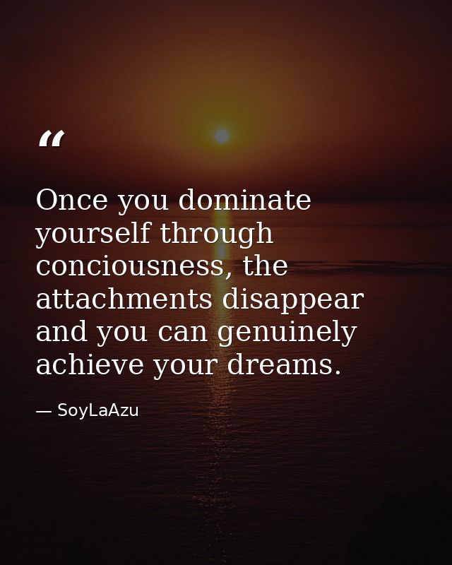 Once you dominate yourself through conciousness, the attachments disappear and you can genuinely achieve your dreams. — SoyLaAzu