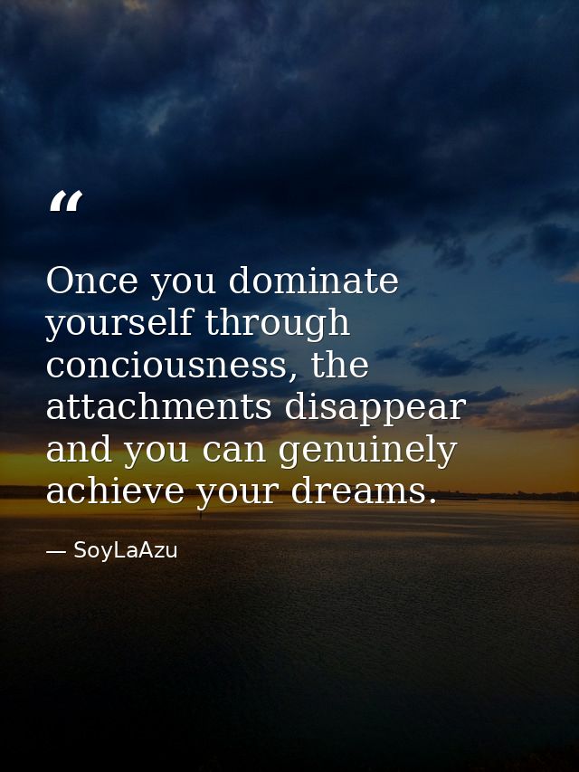 Once you dominate yourself through conciousness, the attachments disappear and you can genuinely achieve your dreams. — SoyLaAzu