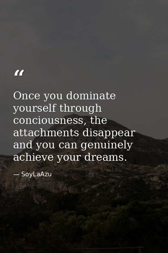 Once you dominate yourself through conciousness, the attachments disappear and you can genuinely achieve your dreams. — SoyLaAzu