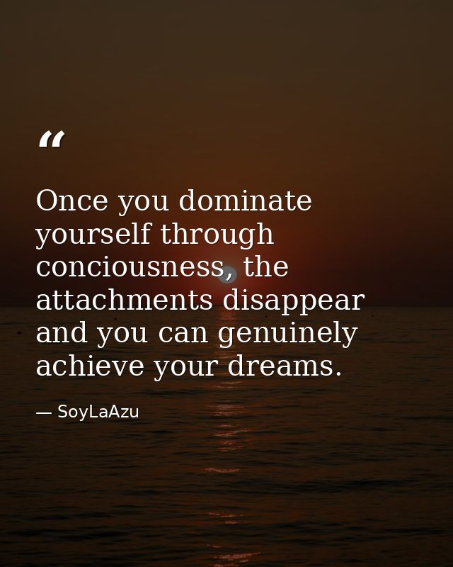 Once you dominate yourself through conciousness, the attachments disappear and you can genuinely achieve your dreams. — SoyLaAzu