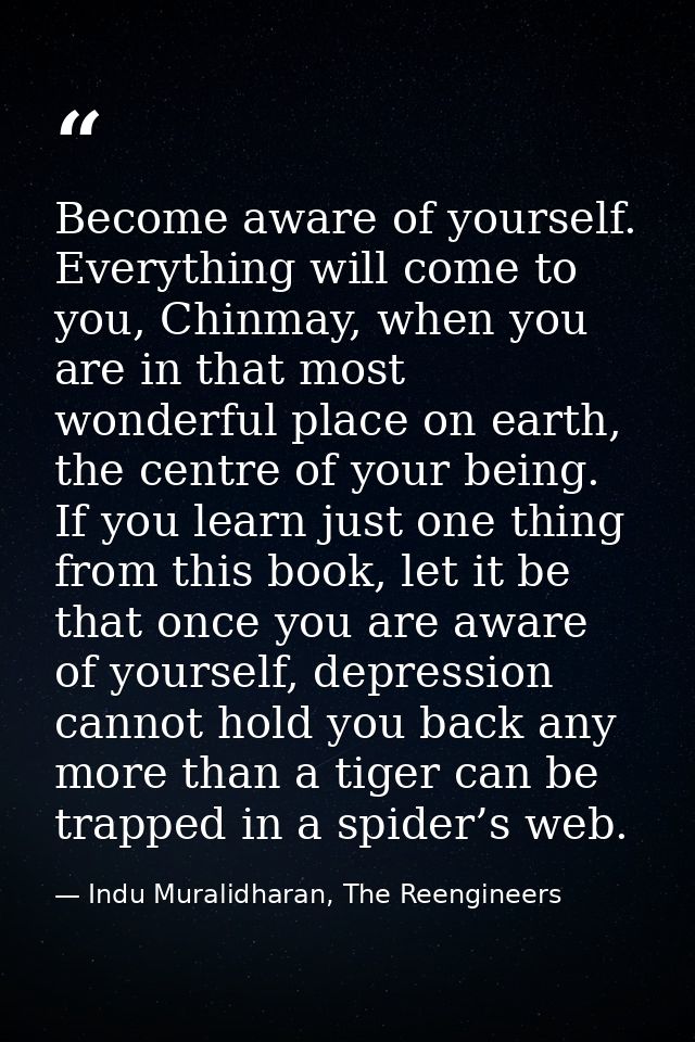 Become aware of yourself. Everything will come to you, Chinmay, when you are in that most wonderful place on earth, the  — Indu Muralidharan, The Reengineers