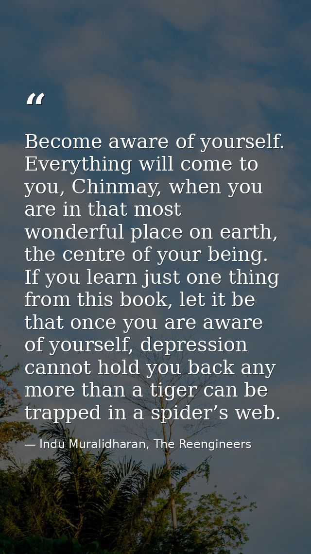 Become aware of yourself. Everything will come to you, Chinmay, when you are in that most wonderful place on earth, the  — Indu Muralidharan, The Reengineers