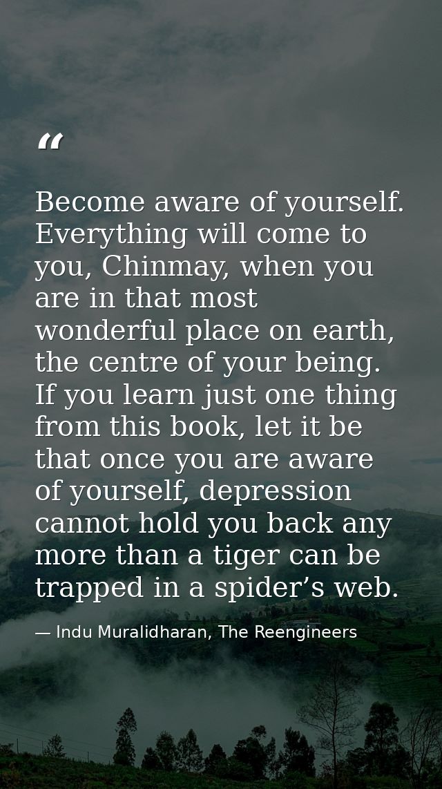 Become aware of yourself. Everything will come to you, Chinmay, when you are in that most wonderful place on earth, the  — Indu Muralidharan, The Reengineers