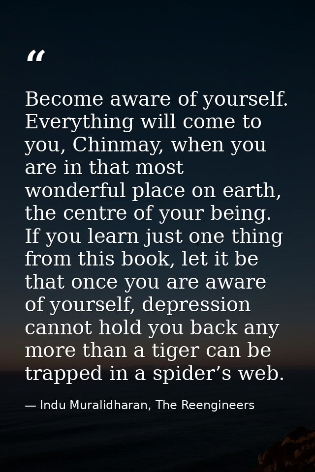 Become aware of yourself. Everything will come to you, Chinmay, when you are in that most wonderful place on earth, the  — Indu Muralidharan, The Reengineers
