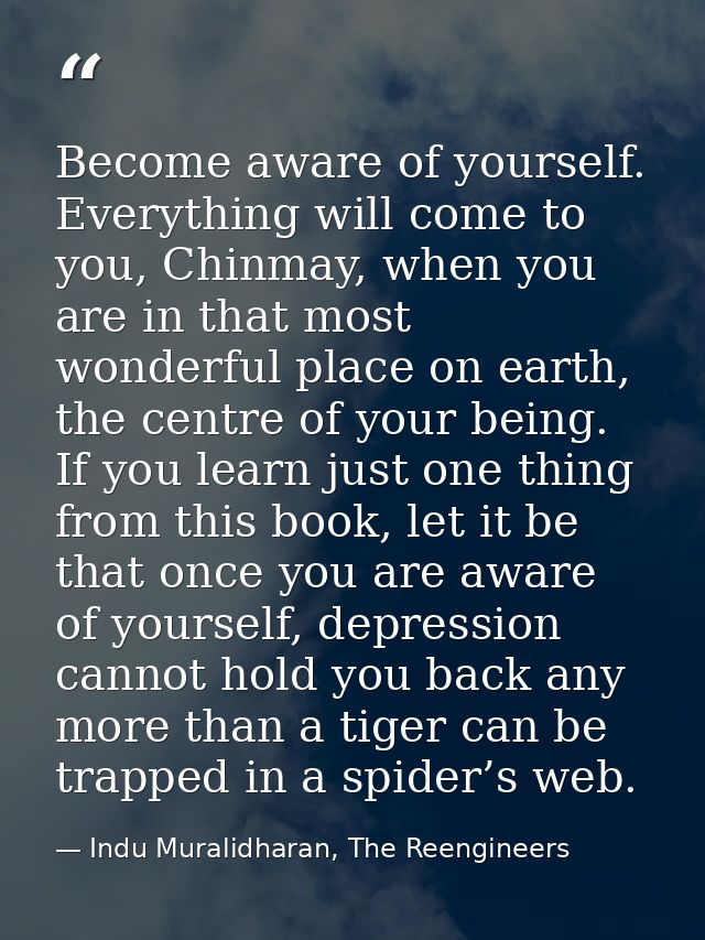 Become aware of yourself. Everything will come to you, Chinmay, when you are in that most wonderful place on earth, the  — Indu Muralidharan, The Reengineers