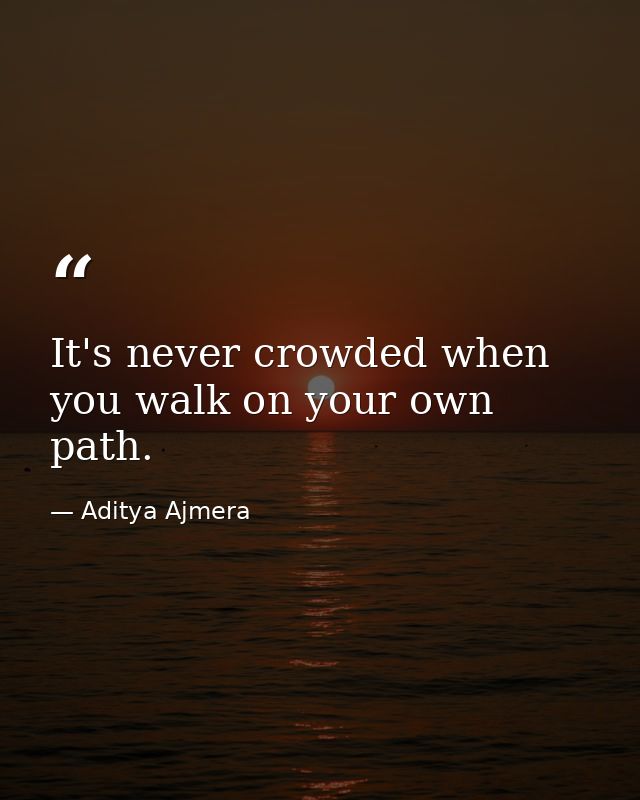 It's never crowded when you walk on your own path. — Aditya Ajmera