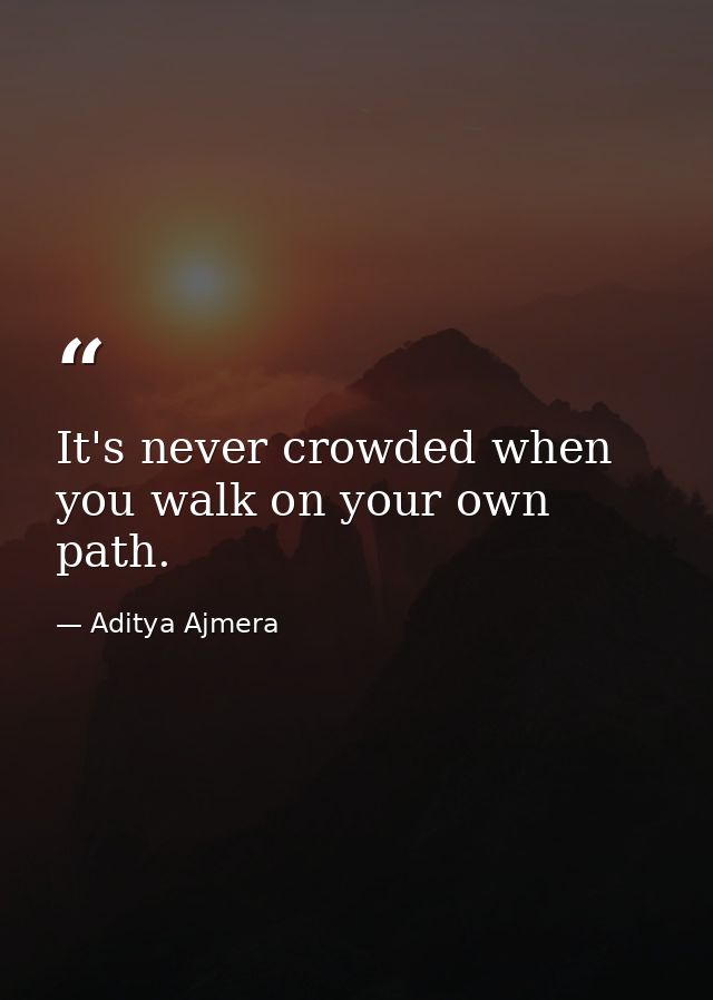 It's never crowded when you walk on your own path. — Aditya Ajmera