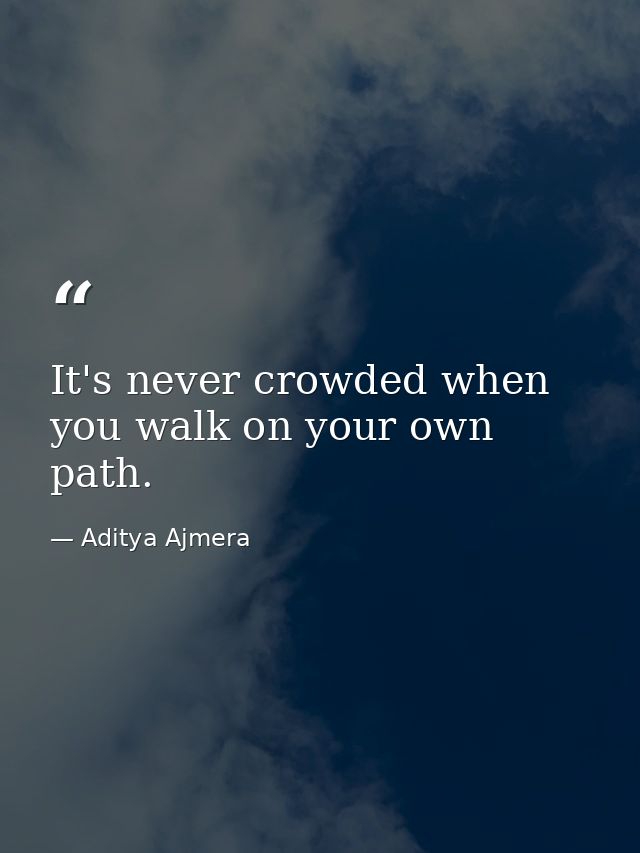 It's never crowded when you walk on your own path. — Aditya Ajmera