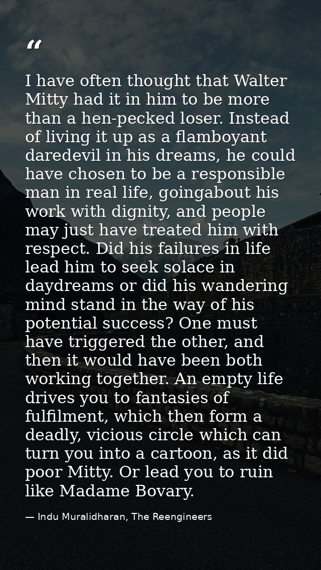 I have often thought that Walter Mitty had it in him to be more than a hen-pecked loser. Instead of living it up as a fl — Indu Muralidharan, The Reengineers