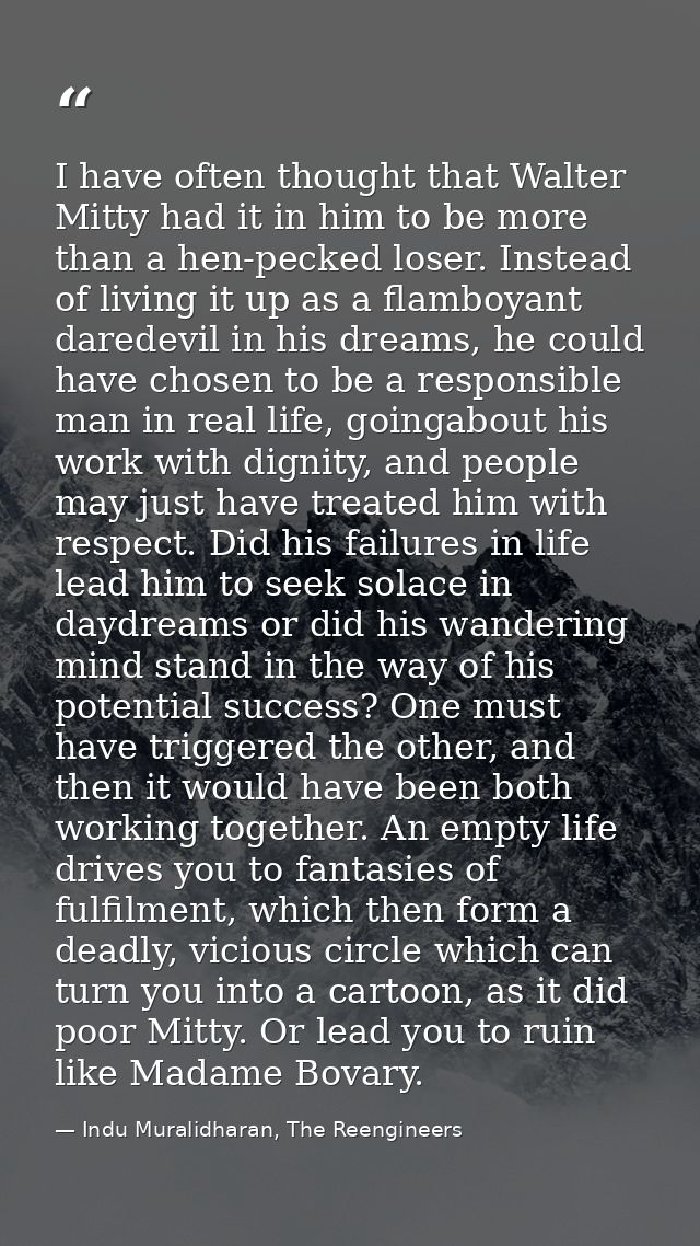 I have often thought that Walter Mitty had it in him to be more than a hen-pecked loser. Instead of living it up as a fl — Indu Muralidharan, The Reengineers