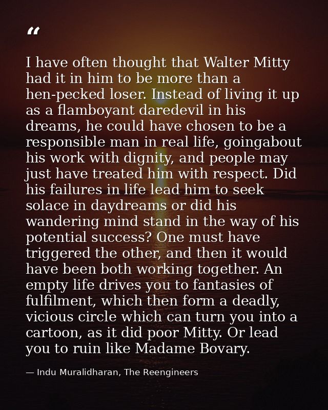 I have often thought that Walter Mitty had it in him to be more than a hen-pecked loser. Instead of living it up as a fl — Indu Muralidharan, The Reengineers