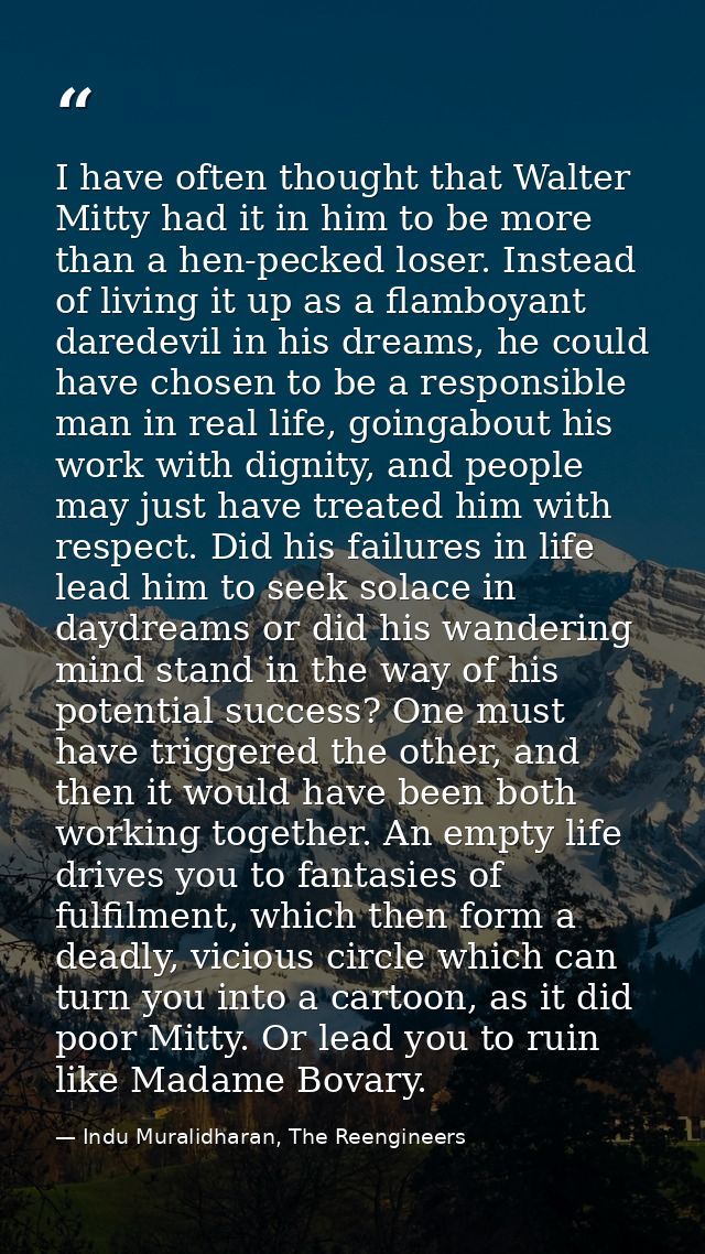 I have often thought that Walter Mitty had it in him to be more than a hen-pecked loser. Instead of living it up as a fl — Indu Muralidharan, The Reengineers