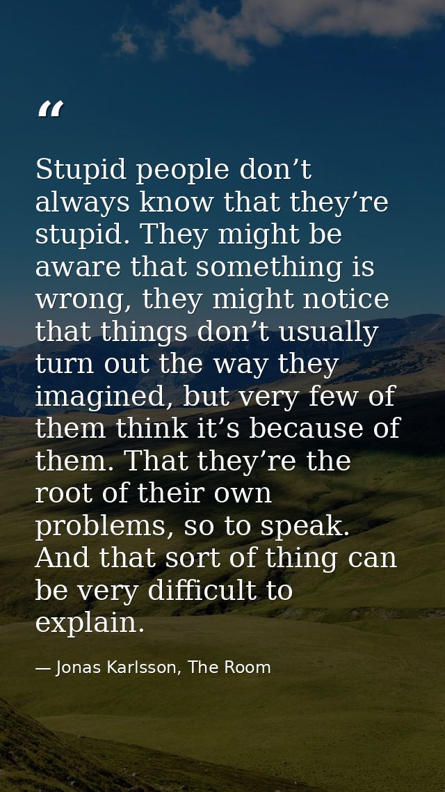 Stupid people don’t always know that they’re stupid. They might be aware that something is wrong, they might notice that — Jonas Karlsson, The Room