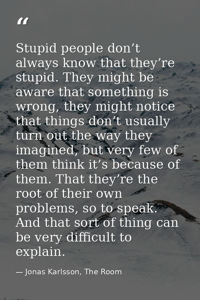 Stupid people don’t always know that they’re stupid. They might be aware that something is wrong, they might notice that — Jonas Karlsson, The Room