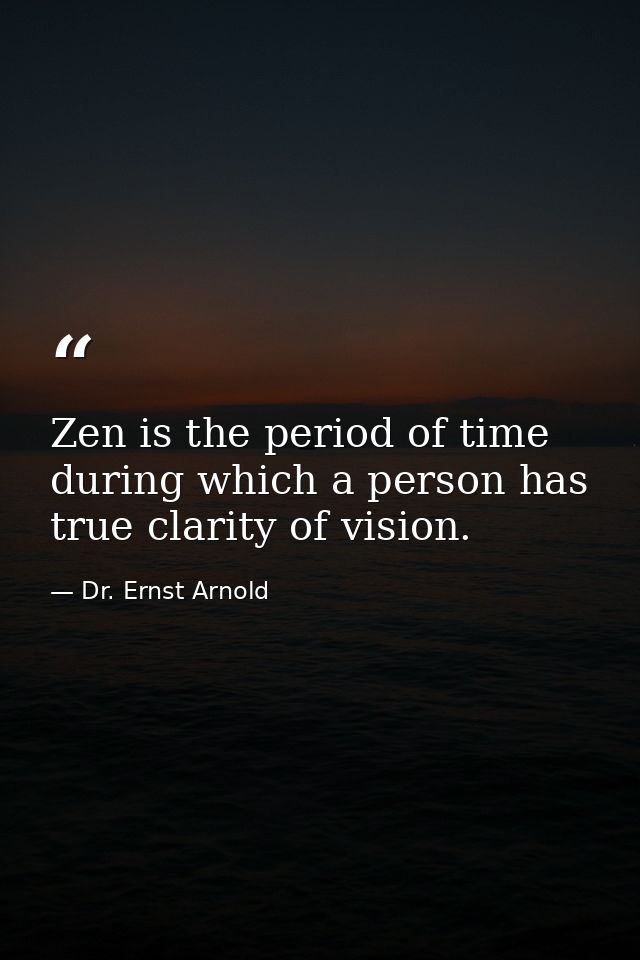 Zen is the period of time during which a person has true clarity of vision. — Dr. Ernst Arnold
