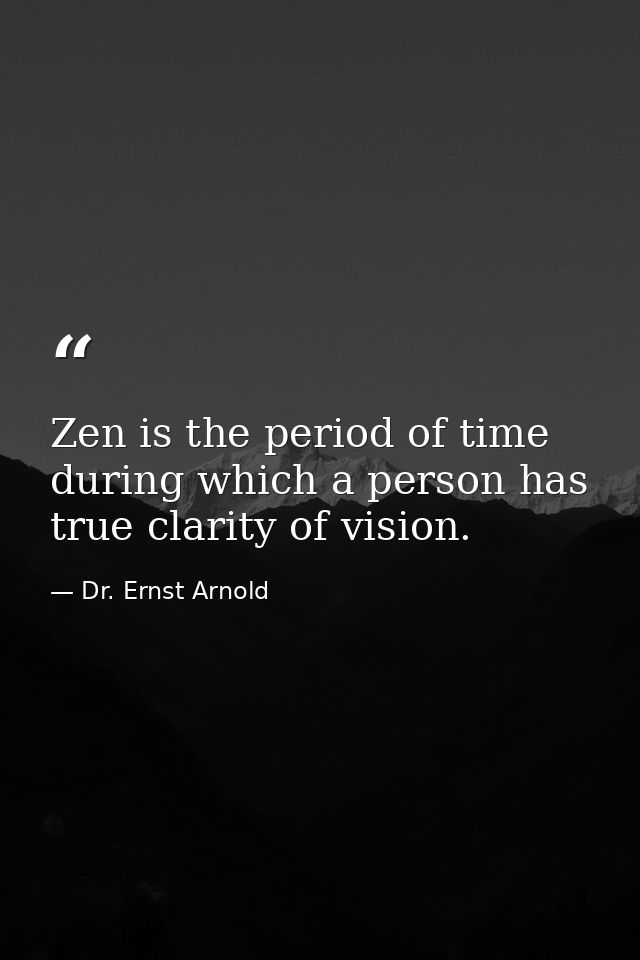 Zen is the period of time during which a person has true clarity of vision. — Dr. Ernst Arnold