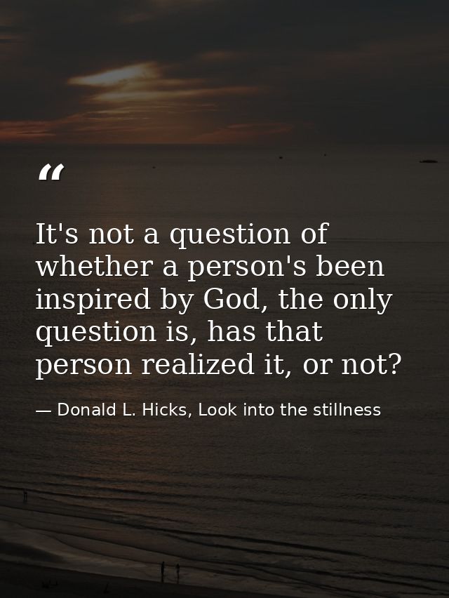 It's not a question of whether a person's been inspired by God, the only question is, has that person realized it, or no — Donald L. Hicks, Look into the stillness