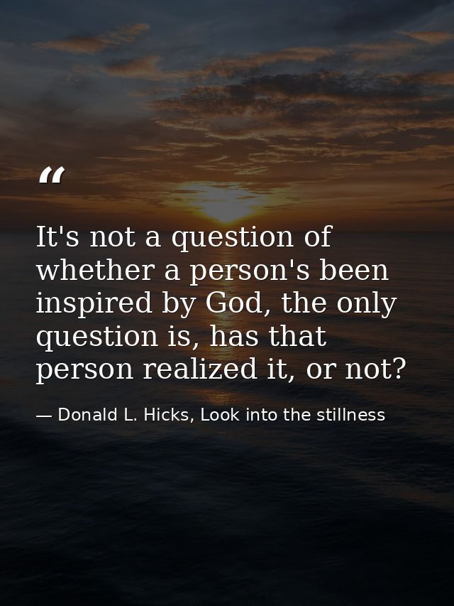 It's not a question of whether a person's been inspired by God, the only question is, has that person realized it, or no — Donald L. Hicks, Look into the stillness