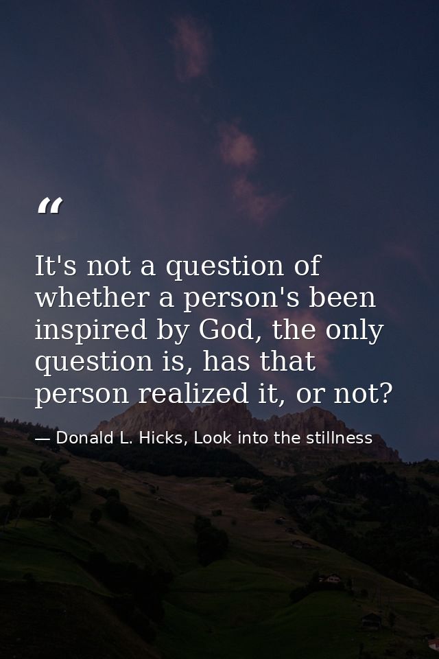It's not a question of whether a person's been inspired by God, the only question is, has that person realized it, or no — Donald L. Hicks, Look into the stillness