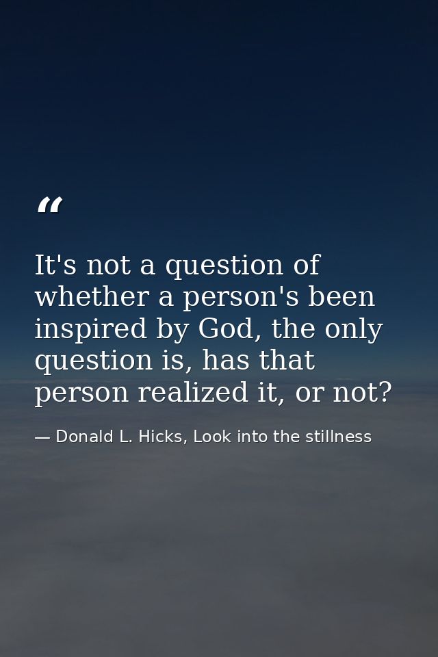 It's not a question of whether a person's been inspired by God, the only question is, has that person realized it, or no — Donald L. Hicks, Look into the stillness