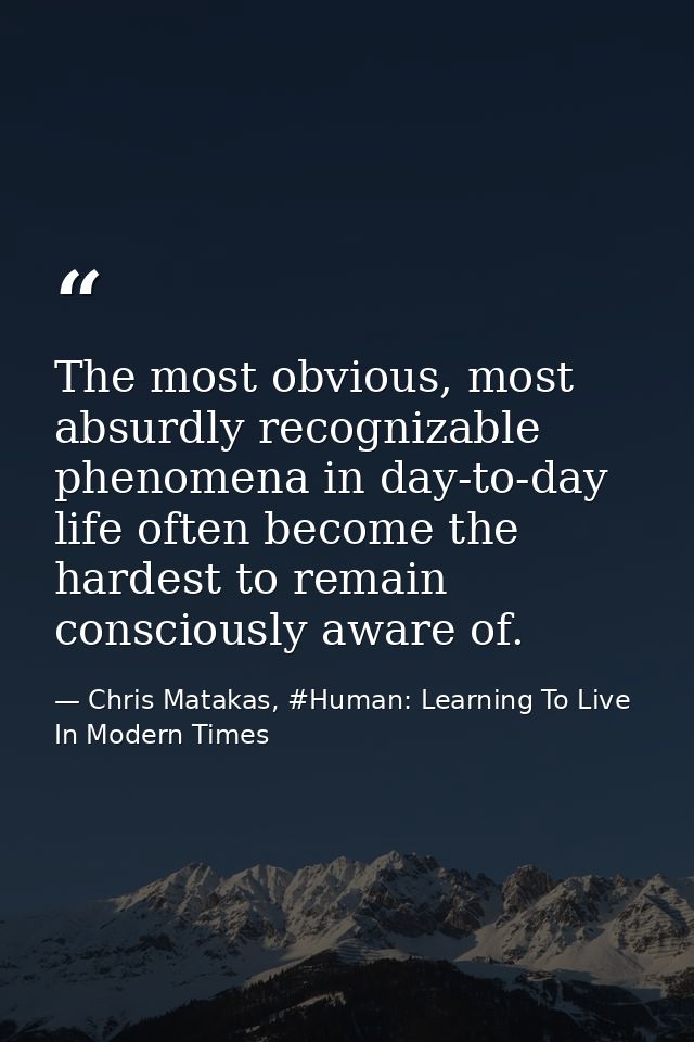 The most obvious, most absurdly recognizable phenomena in day-to-day life often become the hardest to remain consciously — Chris Matakas, #Human: Learning To Live In Modern Times