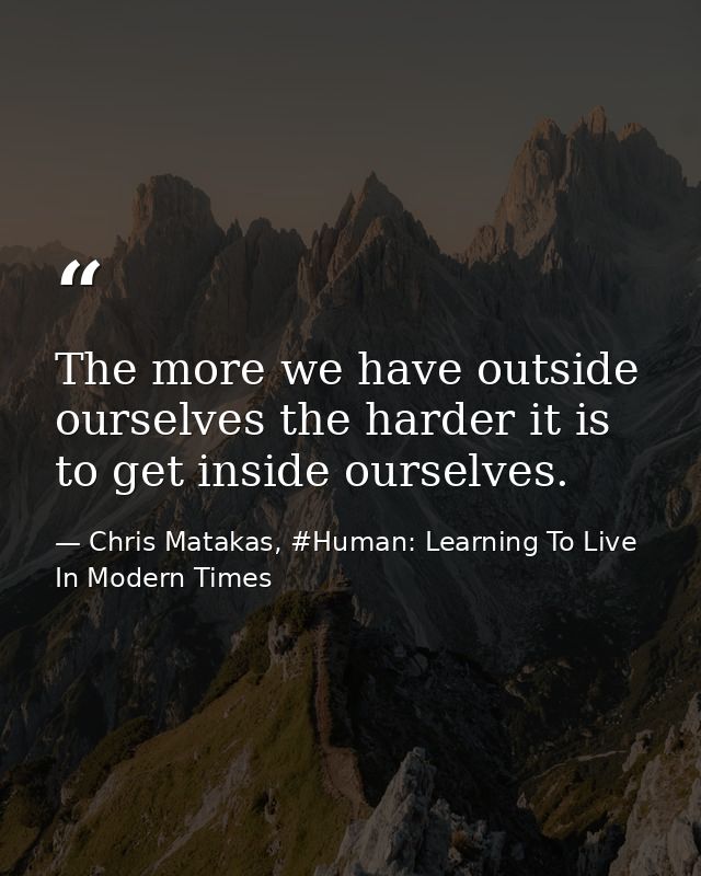The more we have outside ourselves the harder it is to get inside ourselves. — Chris Matakas, #Human: Learning To Live In Modern Times