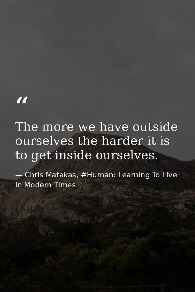 The more we have outside ourselves the harder it is to get inside ourselves. — Chris Matakas, #Human: Learning To Live In Modern Times