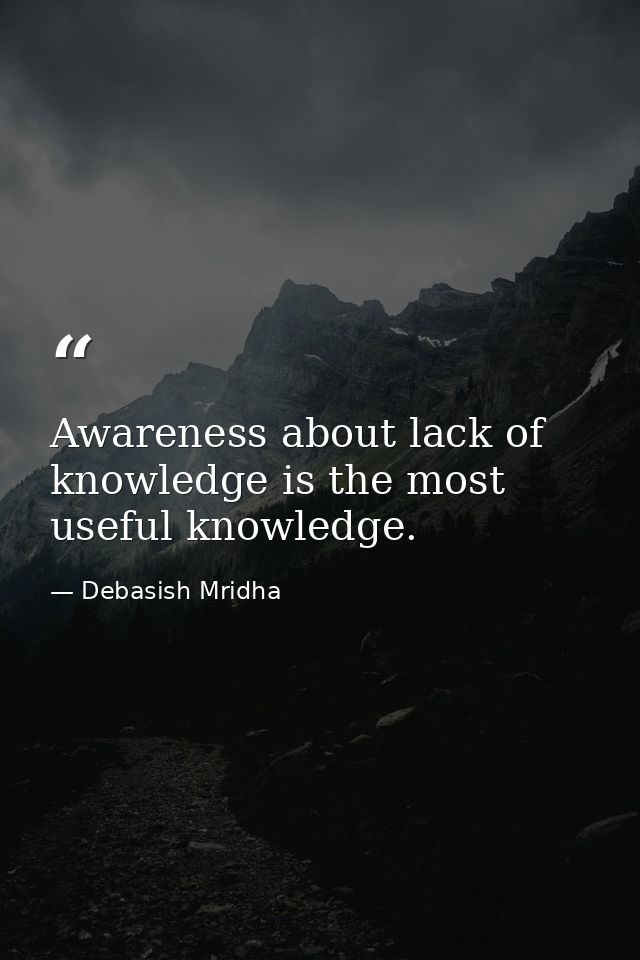 Awareness about lack of knowledge is the most useful knowledge. — Debasish Mridha
