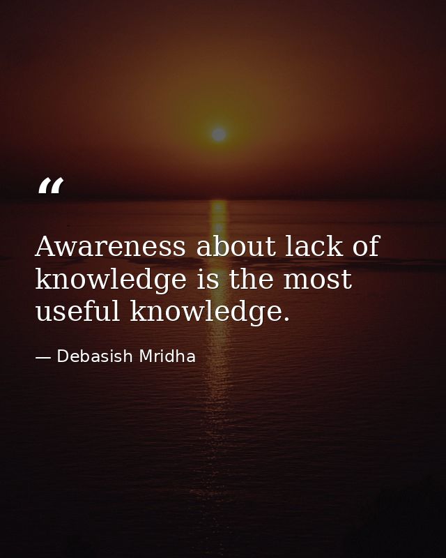 Awareness about lack of knowledge is the most useful knowledge. — Debasish Mridha