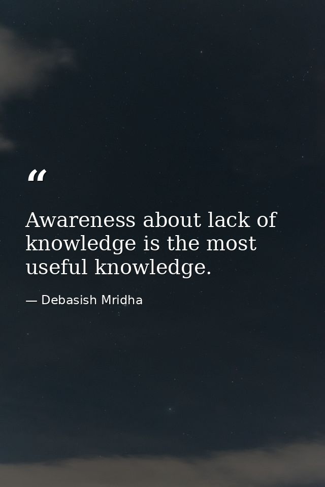 Awareness about lack of knowledge is the most useful knowledge. — Debasish Mridha