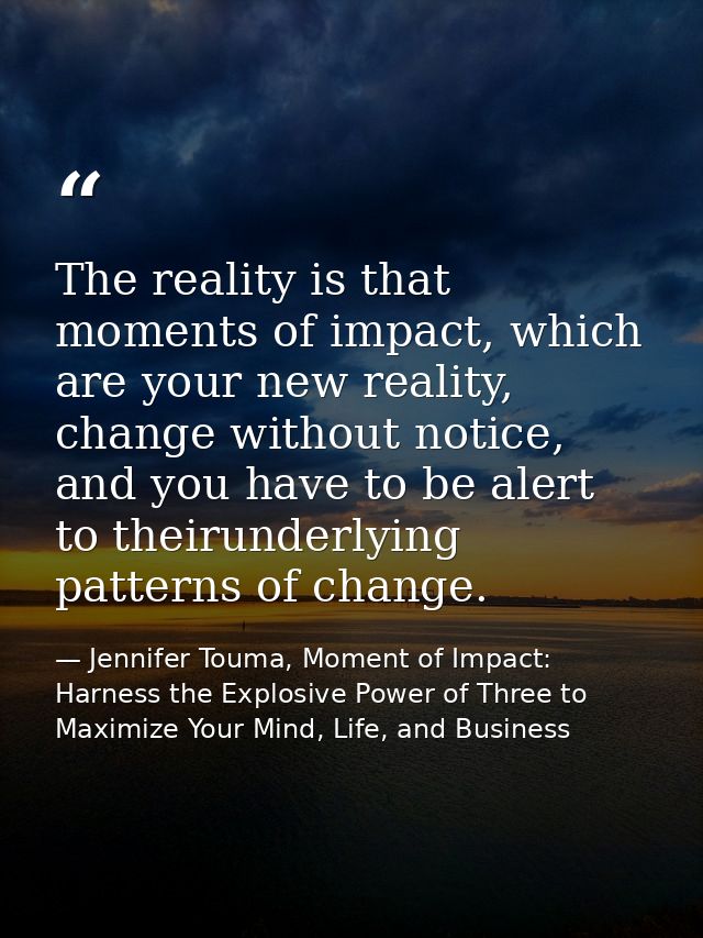 The reality is that moments of impact, which are your new reality, change without notice, and you have to be alert to th — Jennifer Touma, Moment of Impact: Harness the Explosive Power of Three to Maximize Your Mind, Life, and Business
