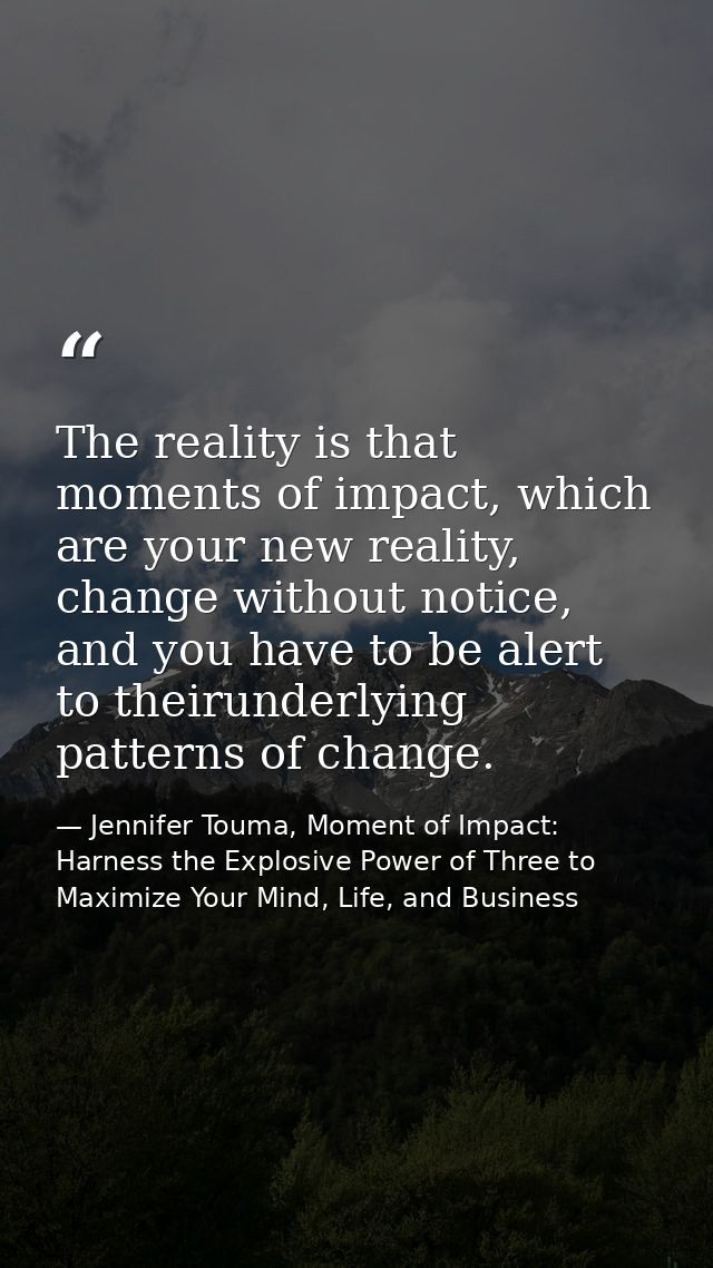 The reality is that moments of impact, which are your new reality, change without notice, and you have to be alert to th — Jennifer Touma, Moment of Impact: Harness the Explosive Power of Three to Maximize Your Mind, Life, and Business
