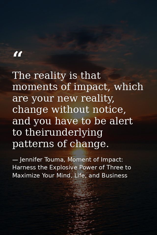 The reality is that moments of impact, which are your new reality, change without notice, and you have to be alert to th — Jennifer Touma, Moment of Impact: Harness the Explosive Power of Three to Maximize Your Mind, Life, and Business