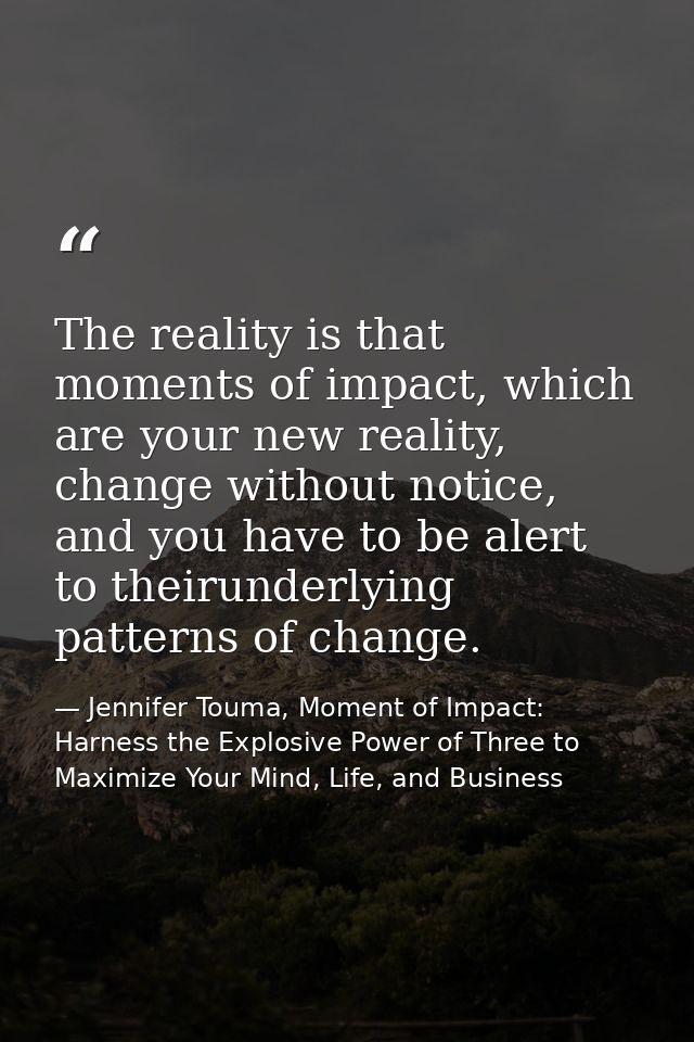 The reality is that moments of impact, which are your new reality, change without notice, and you have to be alert to th — Jennifer Touma, Moment of Impact: Harness the Explosive Power of Three to Maximize Your Mind, Life, and Business