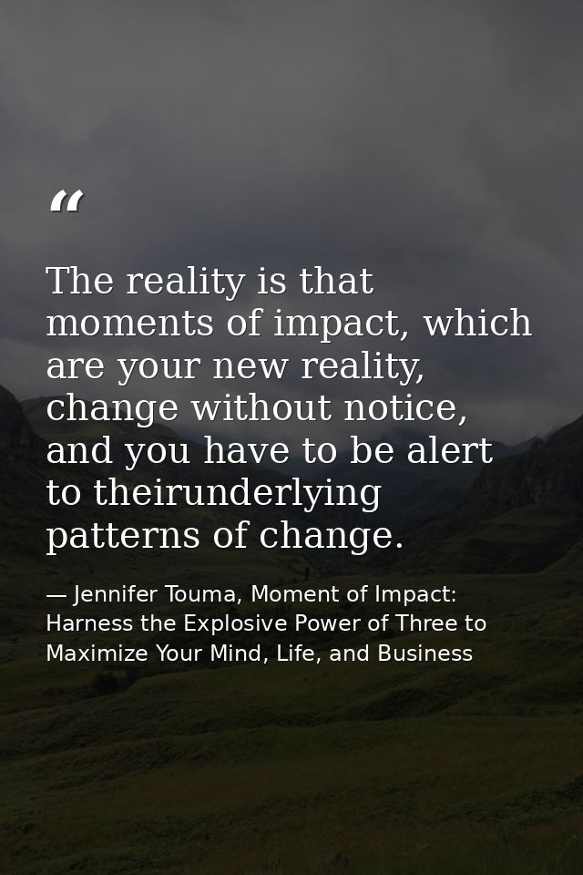The reality is that moments of impact, which are your new reality, change without notice, and you have to be alert to th — Jennifer Touma, Moment of Impact: Harness the Explosive Power of Three to Maximize Your Mind, Life, and Business