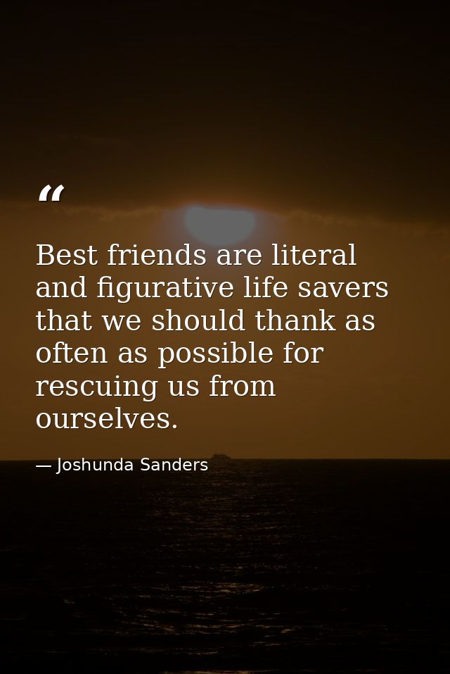 Best friends are literal and figurative life savers that we should thank as often as possible for rescuing us from ourse — Joshunda Sanders