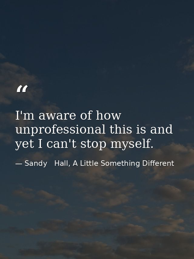 I'm aware of how unprofessional this is and yet I can't stop myself. — Sandy   Hall, A Little Something Different