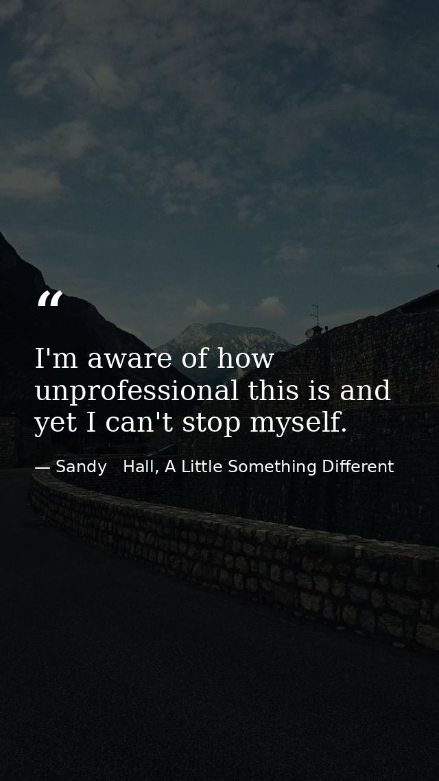 I'm aware of how unprofessional this is and yet I can't stop myself. — Sandy   Hall, A Little Something Different