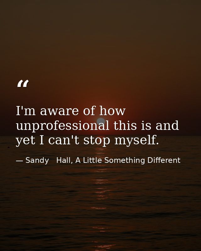 I'm aware of how unprofessional this is and yet I can't stop myself. — Sandy   Hall, A Little Something Different