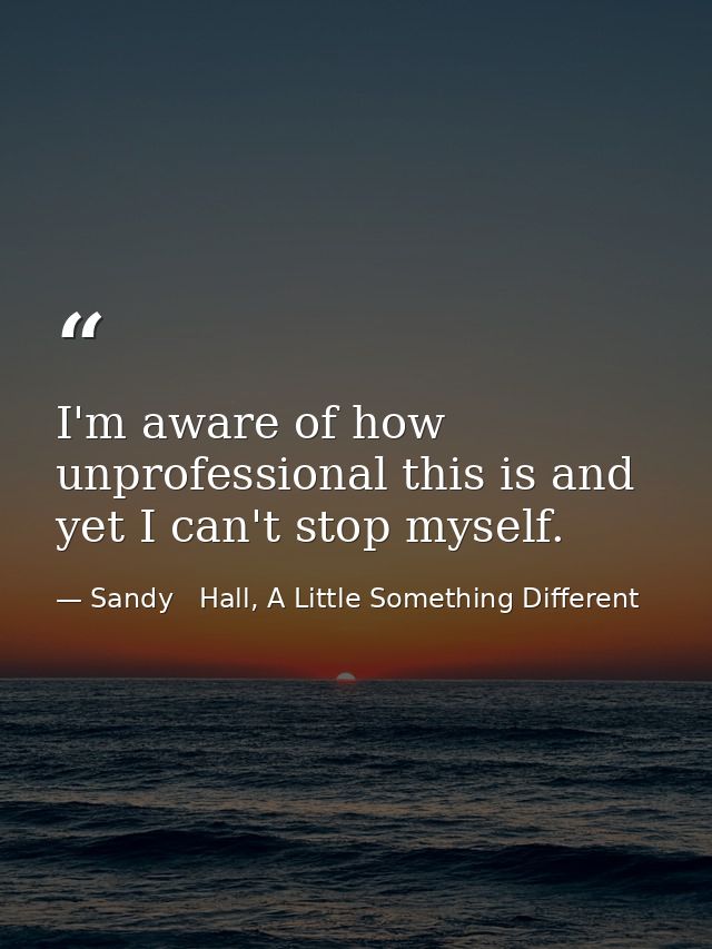 I'm aware of how unprofessional this is and yet I can't stop myself. — Sandy   Hall, A Little Something Different